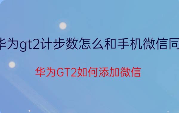 华为gt2计步数怎么和手机微信同步 华为GT2如何添加微信？